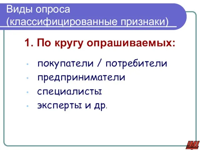 Виды опроса (классифицированные признаки) 1. По кругу опрашиваемых: покупатели / потребители предприниматели специалисты эксперты и др.