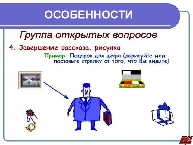 ОСОБЕННОСТИ Группа открытых вопросов 4. Завершение рассказа, рисунка Пример: Подарок для шефа