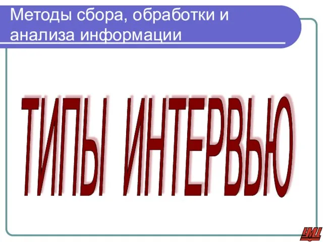 Методы сбора, обработки и анализа информации ТИПЫ ИНТЕРВЬЮ