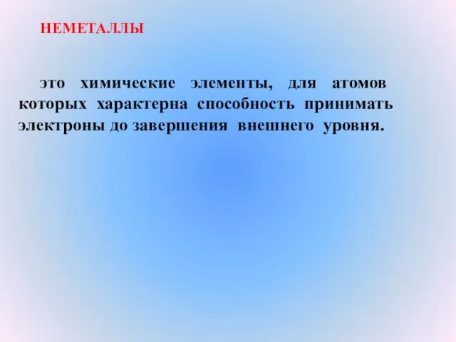 это химические элементы, для атомов которых характерна способность принимать электроны до завершения внешнего уровня. НЕМЕТАЛЛЫ