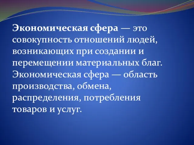 Экономическая сфера — это совокупность отношений людей, возникающих при создании и перемещении