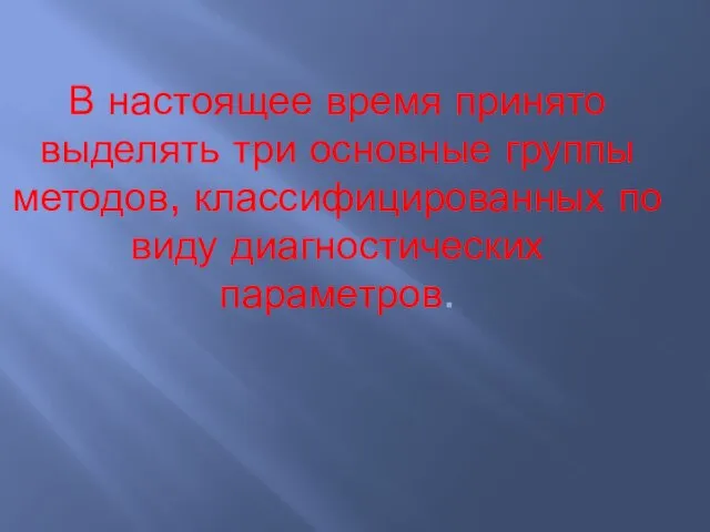 В настоящее время принято выделять три основные группы методов, классифицированных по виду диагностических параметров.