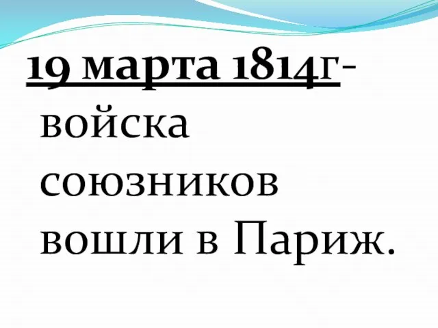 19 марта 1814г-войска союзников вошли в Париж.