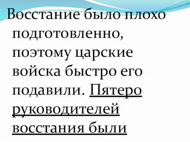 Восстание было плохо подготовленно,поэтому царские войска быстро его подавили. Пятеро руководителей восстания были казнены: