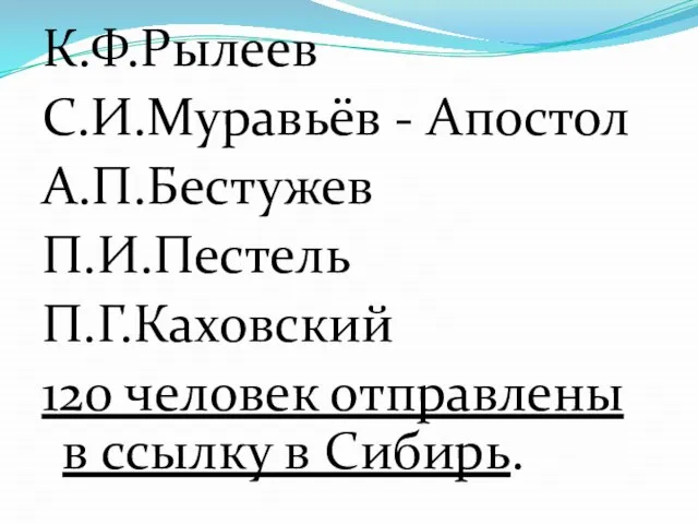 К.Ф.Рылеев С.И.Муравьёв - Апостол А.П.Бестужев П.И.Пестель П.Г.Каховский 120 человек отправлены в ссылку в Сибирь.