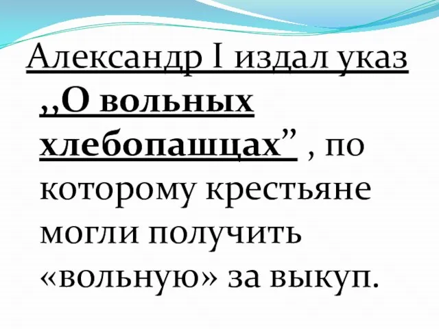 Александр I издал указ ,,О вольных хлебопашцах’’ , по которому крестьяне могли получить «вольную» за выкуп.