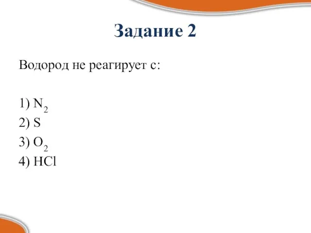 Задание 2 Водород не реагирует с: 1) N2 2) S 3) O2 4) HCl