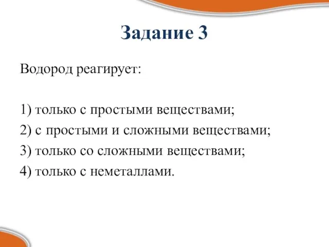 Задание 3 Водород реагирует: 1) только с простыми веществами; 2) с простыми