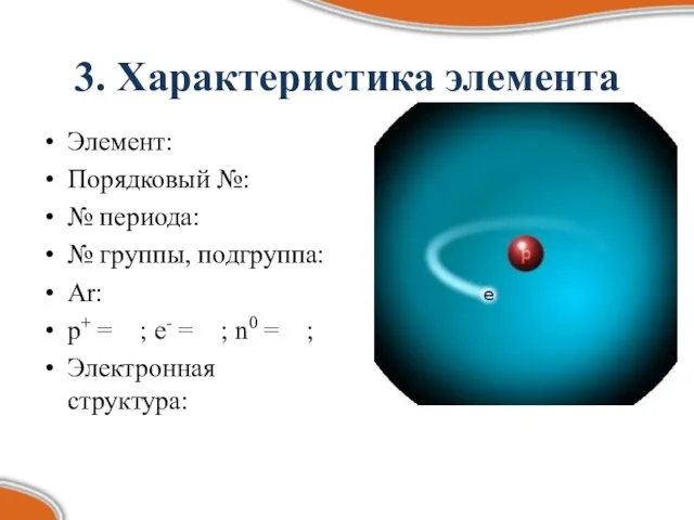3. Характеристика элемента Элемент: Порядковый №: № периода: № группы, подгруппа: Ar: