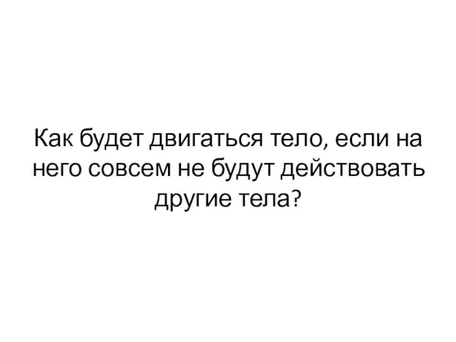 Как будет двигаться тело, если на него совсем не будут действовать другие тела?