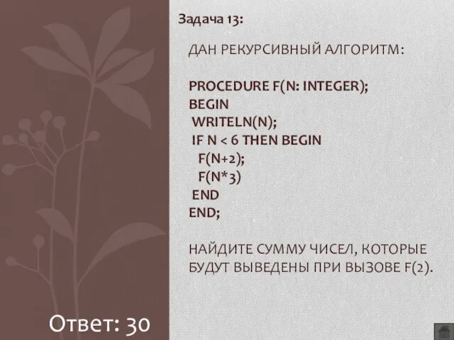 Задача 13: ДАН РЕКУРСИВНЫЙ АЛГОРИТМ: PROCEDURE F(N: INTEGER); BEGIN WRITELN(N); IF N Ответ: 30