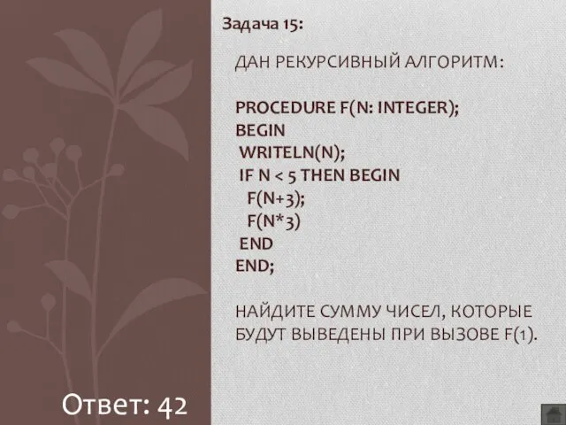 Задача 15: ДАН РЕКУРСИВНЫЙ АЛГОРИТМ: PROCEDURE F(N: INTEGER); BEGIN WRITELN(N); IF N Ответ: 42