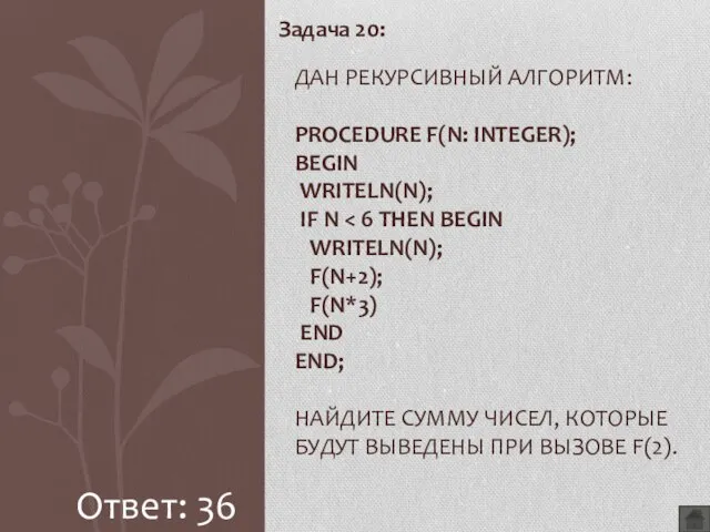 Задача 20: ДАН РЕКУРСИВНЫЙ АЛГОРИТМ: PROCEDURE F(N: INTEGER); BEGIN WRITELN(N); IF N Ответ: 36