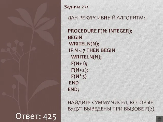 Задача 22: ДАН РЕКУРСИВНЫЙ АЛГОРИТМ: PROCEDURE F(N: INTEGER); BEGIN WRITELN(N); IF N Ответ: 425