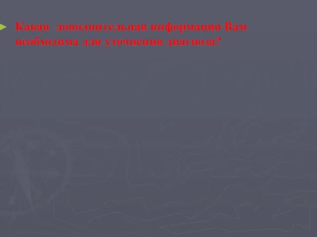 Какая дополнительная информация Вам необходима для уточнения диагноза?