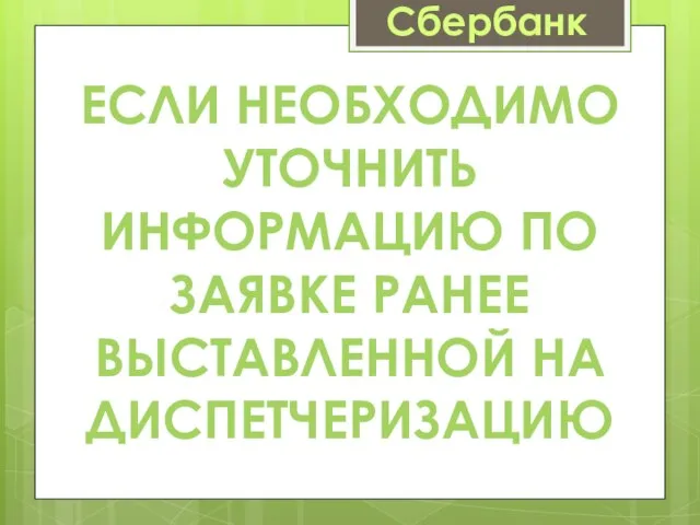 Сбербанк ЕСЛИ НЕОБХОДИМО УТОЧНИТЬ ИНФОРМАЦИЮ ПО ЗАЯВКЕ РАНЕЕ ВЫСТАВЛЕННОЙ НА ДИСПЕТЧЕРИЗАЦИЮ