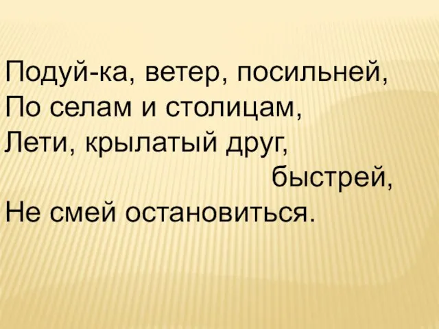 Подуй-ка, ветер, посильней, По селам и столицам, Лети, крылатый друг, быстрей, Не смей остановиться.