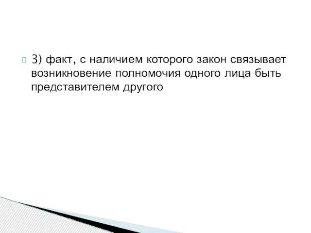 3) факт, с наличием которого закон связывает возникновение полномочия одного лица быть представителем другого