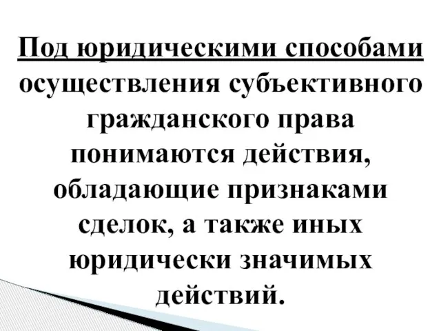 Под юридическими способами осуществления субъективного гражданского права понимаются действия, обладающие признаками сделок,