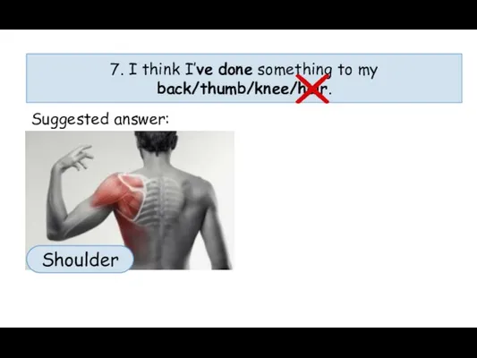7. I think I’ve done something to my back/thumb/knee/hair. Suggested answer: Shoulder