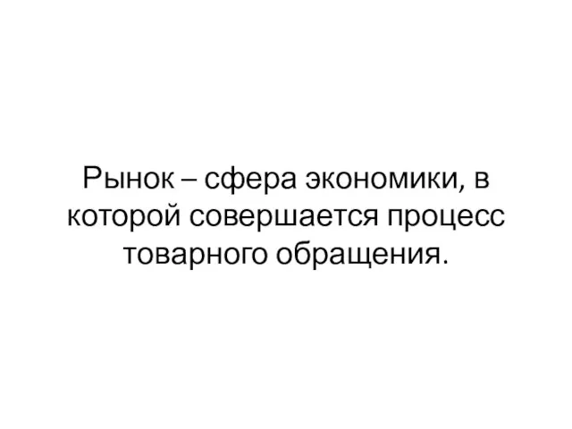 Рынок – сфера экономики, в которой совершается процесс товарного обращения.