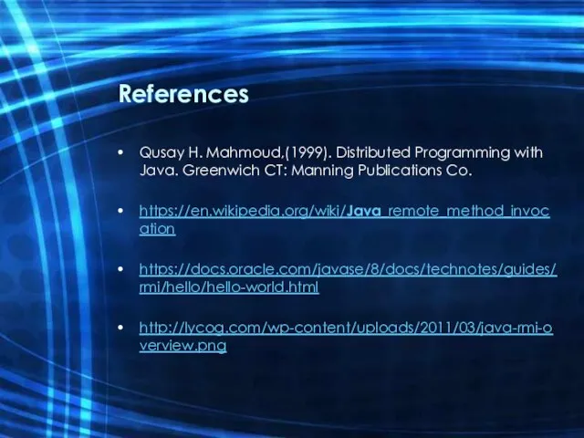 References Qusay H. Mahmoud,(1999). Distributed Programming with Java. Greenwich CT: Manning Publications Co. https://en.wikipedia.org/wiki/Java_remote_method_invocation https://docs.oracle.com/javase/8/docs/technotes/guides/rmi/hello/hello-world.html http://lycog.com/wp-content/uploads/2011/03/java-rmi-overview.png