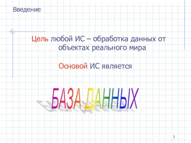 Цель любой ИС – обработка данных от объектах реального мира БАЗА ДАННЫХ Основой ИС является Введение