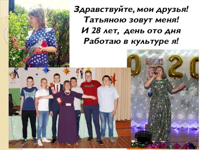 Здравствуйте, мои друзья! Татьяною зовут меня! И 28 лет, день ото дня Работаю в культуре я!