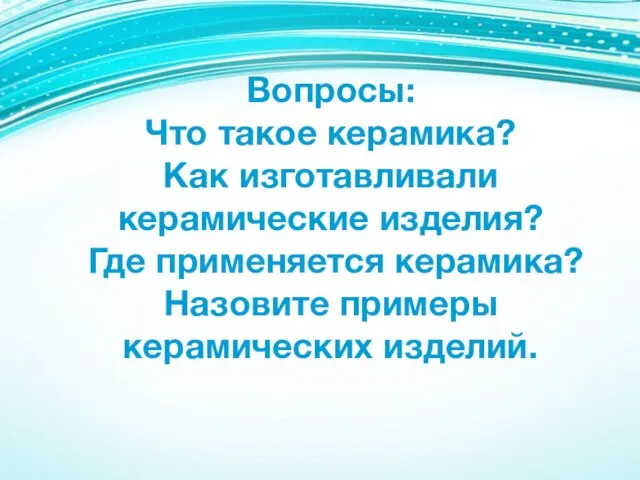 Вопросы: Что такое керамика? Как изготавливали керамические изделия? Где применяется керамика? Назовите примеры керамических изделий.