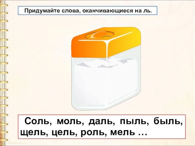 Придумайте слова, оканчивающиеся на ль. Соль, моль, даль, пыль, быль, щель, цель, роль, мель …