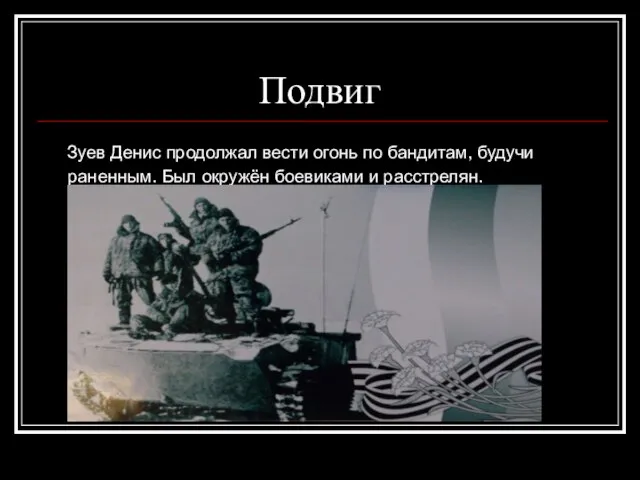 Подвиг Зуев Денис продолжал вести огонь по бандитам, будучи раненным. Был окружён боевиками и расстрелян.