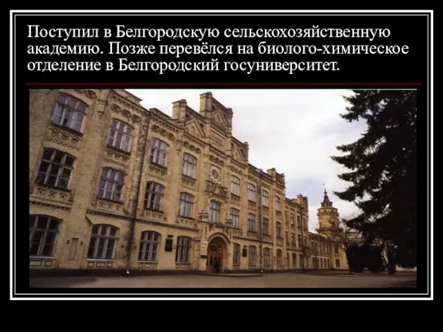 Поступил в Белгородскую сельскохозяйственную академию. Позже перевёлся на биолого-химическое отделение в Белгородский госуниверситет.