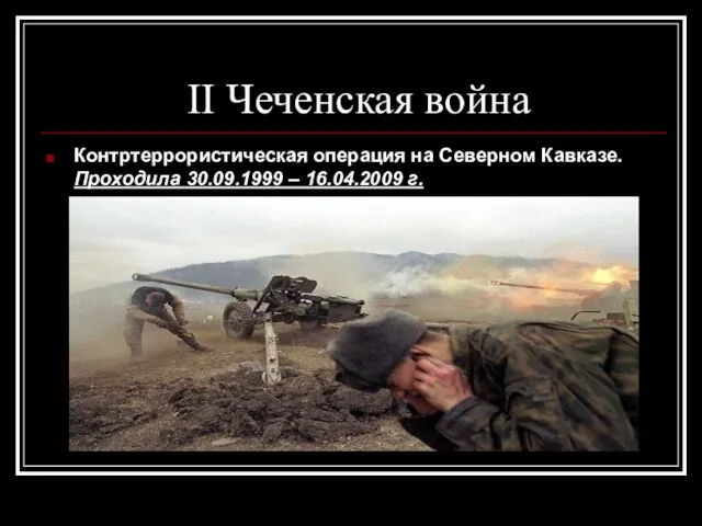 II Чеченская война Контртеррористическая операция на Северном Кавказе. Проходила 30.09.1999 – 16.04.2009 г.