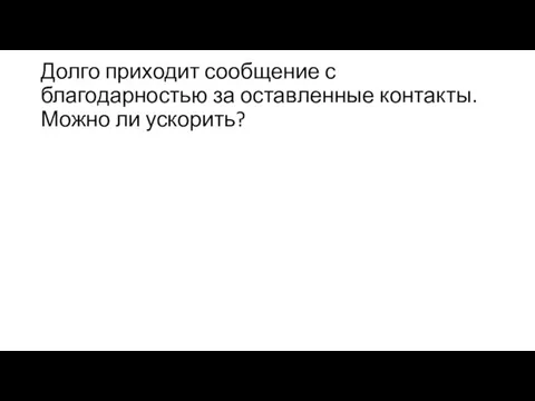 Долго приходит сообщение с благодарностью за оставленные контакты. Можно ли ускорить?