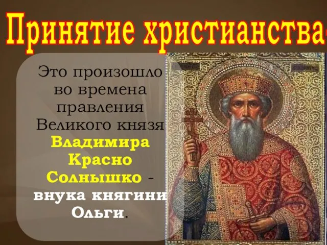 Принятие христианства-988г Это произошло во времена правления Великого князя Владимира Красно Солнышко -внука княгини Ольги.