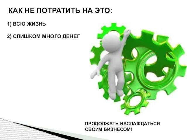 1) ВСЮ ЖИЗНЬ 2) СЛИШКОМ МНОГО ДЕНЕГ КАК НЕ ПОТРАТИТЬ НА ЭТО: ПРОДОЛЖАТЬ НАСЛАЖДАТЬСЯ СВОИМ БИЗНЕСОМ!