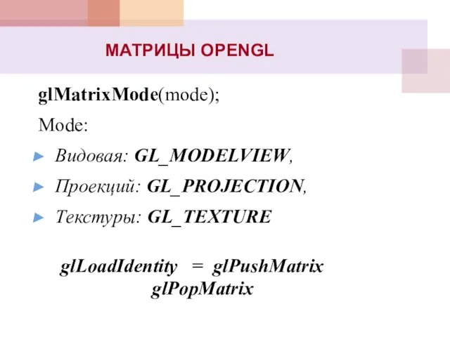 МАТРИЦЫ OPENGL glMatrixMode(mode); Mode: Видовая: GL_MODELVIEW, Проекций: GL_PROJECTION, Tекстуры: GL_TEXTURE glLoadIdentity = glPushMatrix glPopMatrix