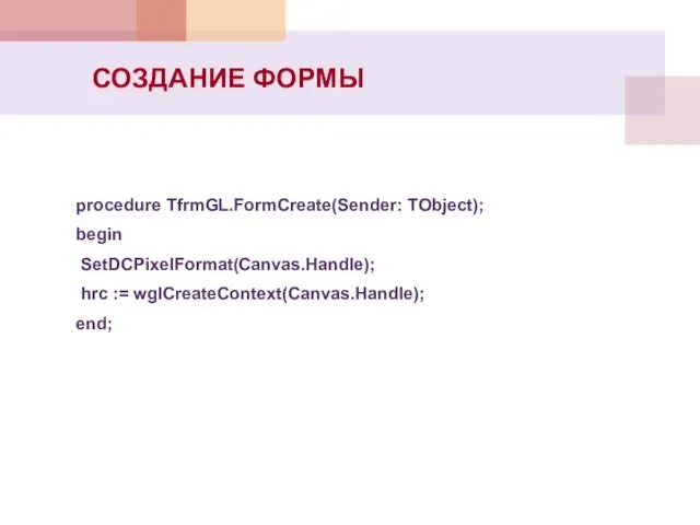 procedure TfrmGL.FormCreate(Sender: TObject); begin SetDCPixelFormat(Canvas.Handle); hrc := wglCreateContext(Canvas.Handle); end; СОЗДАНИЕ ФОРМЫ