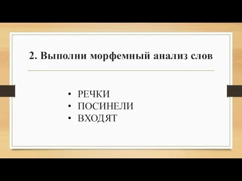 2. Выполни морфемный анализ слов РЕЧКИ ПОСИНЕЛИ ВХОДЯТ