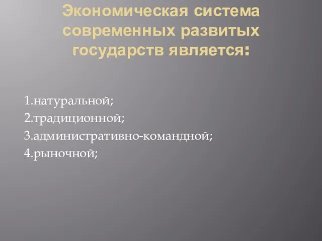 Экономическая система современных развитых государств является: 1.натуральной; 2.традиционной; 3.административно-командной; 4.рыночной;