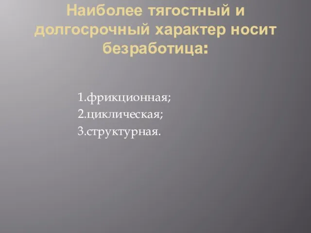 Наиболее тягостный и долгосрочный характер носит безработица: 1.фрикционная; 2.циклическая; 3.структурная.