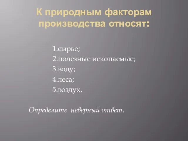 К природным факторам производства относят: 1.сырье; 2.полезные ископаемые; 3.воду; 4.леса; 5.воздух. Определите неверный ответ.