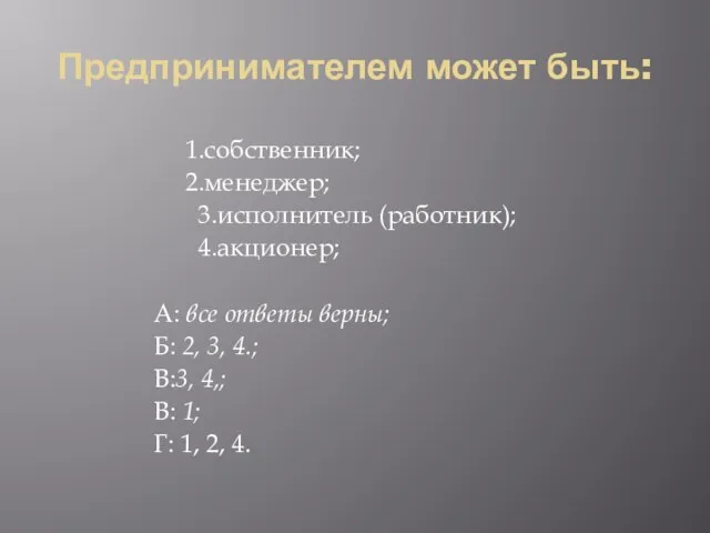 Предпринимателем может быть: 1.собственник; 2.менеджер; 3.исполнитель (работник); 4.акционер; А: все ответы верны;