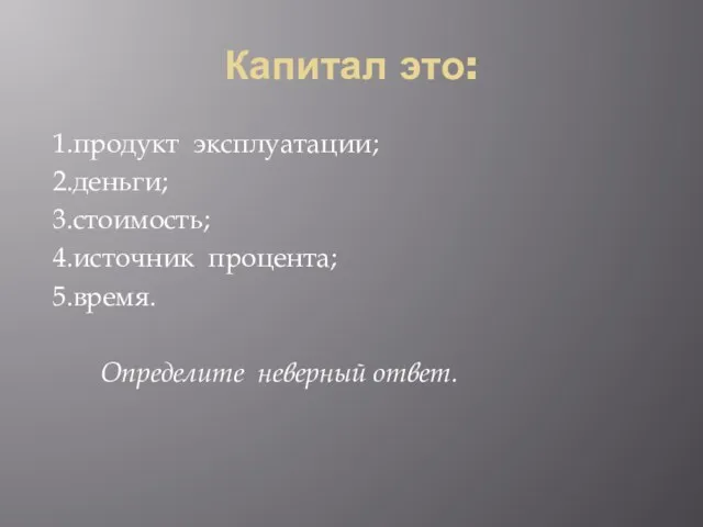 Капитал это: 1.продукт эксплуатации; 2.деньги; 3.стоимость; 4.источник процента; 5.время. Определите неверный ответ.