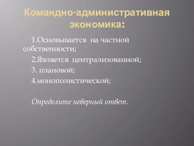 Командно-административная экономика: 1.Основывается на частной собственности; 2.Является централизованной; 3. плановой; 4.монополистической; Определите неверный ответ.