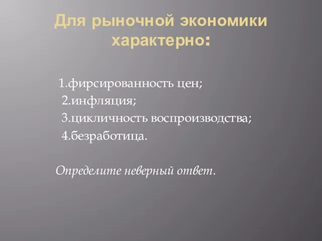 Для рыночной экономики характерно: 1.фирсированность цен; 2.инфляция; 3.цикличность воспроизводства; 4.безработица. Определите неверный ответ.