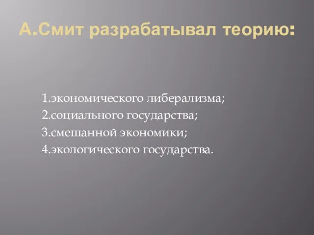 А.Смит разрабатывал теорию: 1.экономического либерализма; 2.социального государства; 3.смешанной экономики; 4.экологического государства.