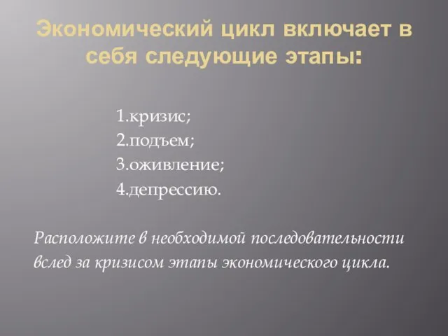 Экономический цикл включает в себя следующие этапы: 1.кризис; 2.подъем; 3.оживление; 4.депрессию. Расположите