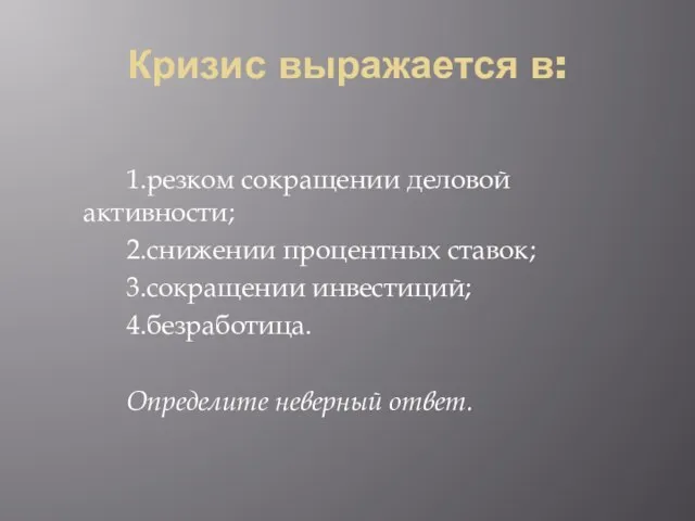 Кризис выражается в: 1.резком сокращении деловой активности; 2.снижении процентных ставок; 3.сокращении инвестиций; 4.безработица. Определите неверный ответ.