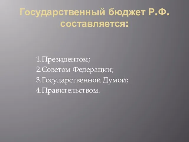 Государственный бюджет Р.Ф. составляется: 1.Президентом; 2.Советом Федерации; 3.Государственной Думой; 4.Правительством.